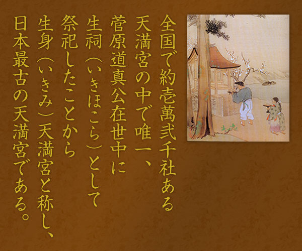全国で約１２０００社ある天満宮の中で唯一、菅原道真公在世中に生祠(いきほこら)として祭祀したことから生身(いきみ)天満宮と称し、日本最古の天満宮である。